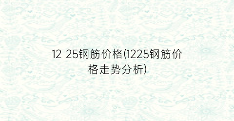 12 25钢筋价格(1225钢筋价格走势分析)